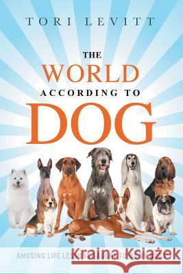 The World According to Dog: Amusing Life Lessons Taught to Us by Dogs Tori Levitt 9781790977567 Independently Published