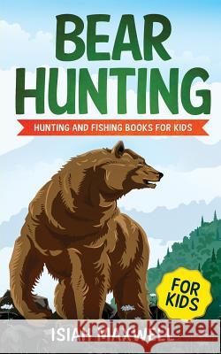 Bear Hunting for Kids: Hunting and Fishing Books for Kids Isiah Maxwell 9781790977871 Independently Published