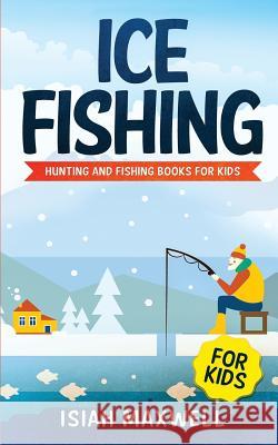 Ice Fishing for Kids: Hunting and Fishing Books for Kids Isiah Maxwell 9781790979080 Independently Published
