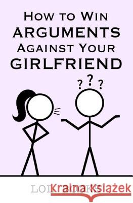 How to Win Arguments Against Your Girlfriend Lol Books 9781790988518 Independently Published