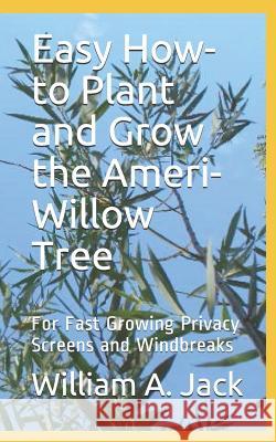 Easy How-To Plant and Grow the Ameri-Willow Tree: For Fast Growing Privacy Screens and Windbreaks William a. Jack 9781790988754 Independently Published
