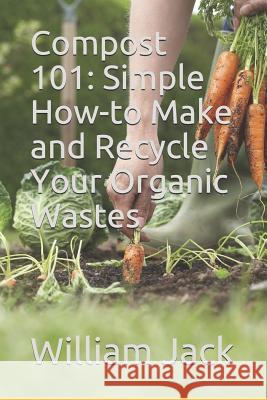 Compost 101: Simple How-to Make and Recycle Your Organic Wastes Jack, William a. 9781790990382 Independently Published