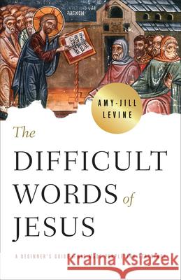 The Difficult Words of Jesus: A Beginner's Guide to His Most Perplexing Teachings Amy-Jill Levine 9781791007577 Abingdon Press