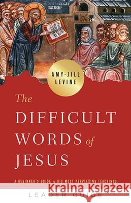 The Difficult Words of Jesus Leader Guide: A Beginner's Guide to His Most Perplexing Teachings Amy-Jill Levine 9781791007591 Abingdon Press