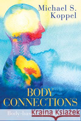 Body Connections: Body-Based Spiritual Care Michael S. Koppel 9781791013417