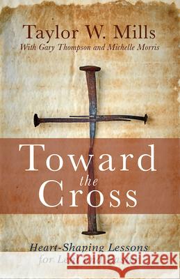 Toward the Cross: Heart-Shaping Lessons for Lent and Easter Taylor W. Mills Gary Thompson Michelle J. Morris 9781791028947 Abingdon Press