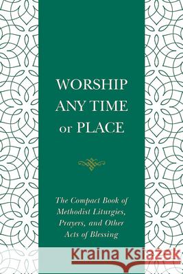 Worship Any Time or Place: The Compact Book of Methodist Liturgies, Prayers, and Other Acts of Blessing (Worship Any Time or Place) Nelson Robert Cowan 9781791029838
