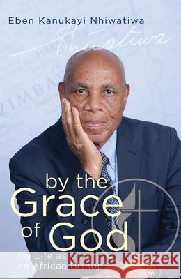 By the Grace of God: My Life as an African Bishop Eben Kanukayi Nhiwatiwa 9781791033866 Abingdon Press
