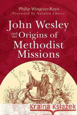 John Wesley and the Origins of Methodist Missions Philip Wingeier-Rayo 9781791035167