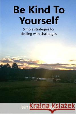 Being Kind to Yourself: Simple Strategies for Dealing with Challenges Jane Stockwell 9781791301774 Independently Published