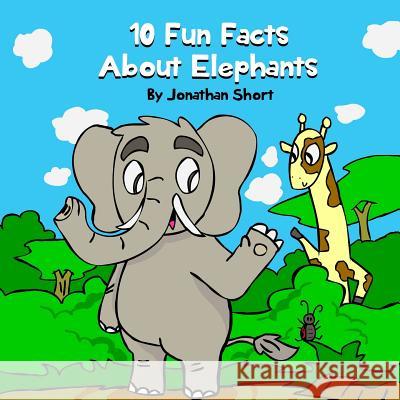 10 Fun Facts About Elephants: Fun Elephant Facts And Colorful Elephant Illustrations Short, Jonathan 9781791302610