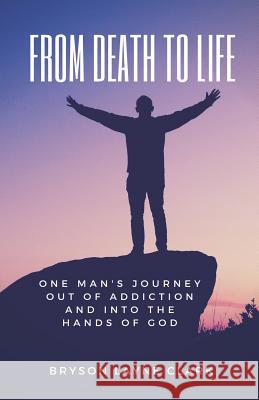 From Death To Life: One Man's Journey Out Of Addiction And In To The Hands Of God Clark, Bryson Layne 9781791342791