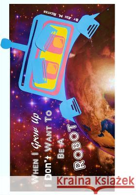 When I Grow Up I Don't Want to Be a Robot Ash M. Richter 9781791347499 Independently Published