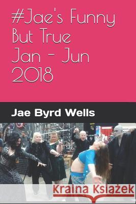 #jae's Funny But True Jan - Jun 2018 Jae Byrd Wells 9781791355241 Independently Published