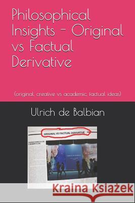 Philosophical Insights Original vs Factual Derivative: (original, creative vs academic, factual ideas) Ulrich de Balbian 9781791355654 Independently Published