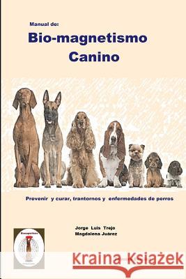 Manual de Bio-magnetismo Canino: Prevenir y curar las enfermedades de los perros. Trejo, Jorge Luis 9781791359881