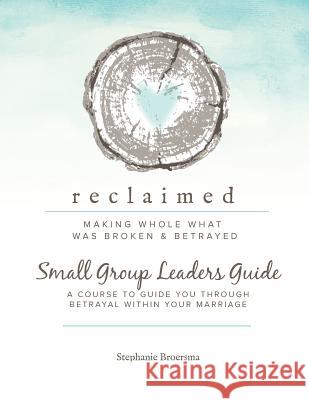 Reclaimed Small Group Leaders Guide: A Course to Guide You Through Betrayal Within Your Marriage Stephanie Ann Broersma 9781791382490