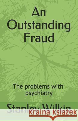 An Outstanding Fraud the Problems with Psychiatry Stanley Wilkin 9781791397968