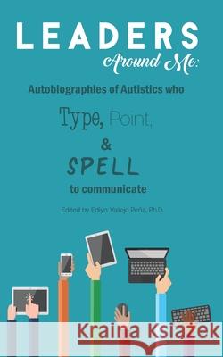 Leaders Around Me: Autobiographies of Autistics who Type, Point, and Spell to Communicate Edlyn Vallejo Pena 9781791505950 Independently Published