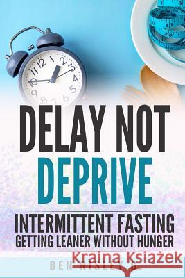 Intermittent Fasting: Delay Not Deprive: Getting Leaner Without Hunger Ben Risle 9781791509514 Independently Published