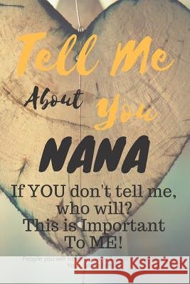 Tell Me about You Nana: If You Don't Tell Me, Who Will? This Is Important to Me! People You Will Never Know Will Want to Read This. Your Futur T. D. Sheltraw 9781791512477 Independently Published
