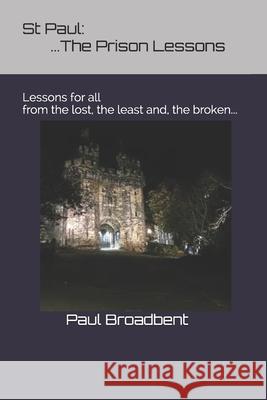 St Paul: The Prison Lessons...: Lessons for all from the lost, the least and, the broken... Paul J. Broadbent 9781791516284