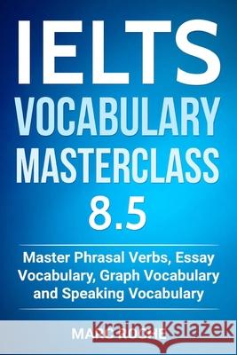 IELTS Vocabulary Masterclass 8.5. Master Phrasal Verbs, Essay Vocabulary, Graph Vocabulary & Speaking Vocabulary Consultants, Ielts Vocabulary 9781791536855 Independently Published