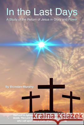 In the Last Days: A Study of the Return of Jesus in Glory and Power Brendan Murphy 9781791537999