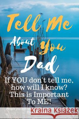 Tell Me about You Dad: If You Don't Tell Me, Who Will? This Is Important to Me! People You Will Never Know Will Want to Read This. Your Futur T. D. Sheltraw 9781791542658 Independently Published