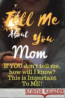 Tell Me about You Mom: If You Don't Tell Me, Who Will? This Is Important to Me! People You Will Never Know Will Want to Read This. Your Futur T. D. Sheltraw 9781791546939 Independently Published