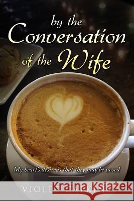 By the Conversation of the Wife: My Heart's Desire Is That They May Be Saved Violet Calkins 9781791557782