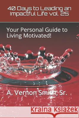40 Days to Leading an Impactful Life Vol. 25: Your Personal Guide to Living Motivated! Sr. A. Vernon Smith 9781791566722