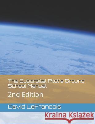 The Suborbital Pilot's Ground School Manual: 2nd Edition David Lefrancois 9781791567262 Independently Published