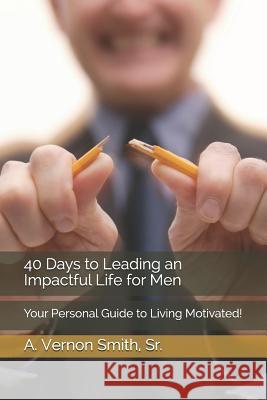 40 Days to Leading an Impactful Life for Men: Your Personal Guide to Living Motivated! Sr. A. Vernon Smith 9781791568474