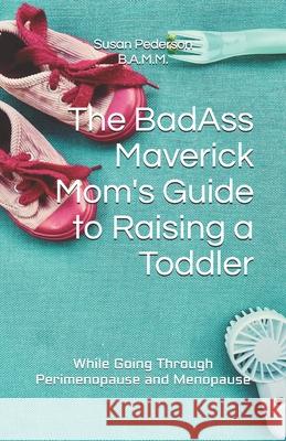 The BadAss Maverick Mom's Guide to Raising a Toddler: (While Going Through Perimenopause and Menopause) Susan Pederson 9781791572983