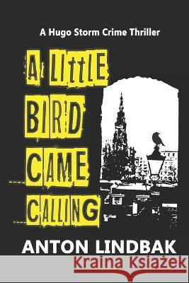 A Little Bird Came Calling: A Hugo Storm Crime Thriller Anton Lindbak 9781791588953 Independently Published