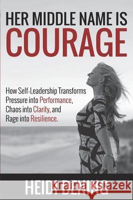 Her Middle Name Is Courage: How Self-Leadership Transforms Pressure Into Performance, Chaos Into Clarity, and Rage Into Resilience Heidi Dening 9781791591120