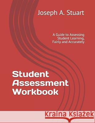 Student Assessment Workbook: A Guide to Assessing Student Learning, Fairly and Accurately Joseph A. Stuart 9781791597641