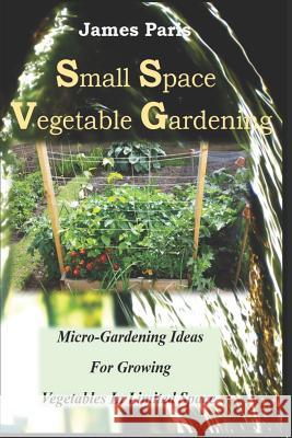 Small Space Vegetable Gardening: Micro-Gardening Ideas For Growing Vegetables In Limited Space Paris, James 9781791598280 Independently Published