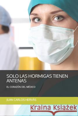Sólo Las Hormigas Tienen Antenas: El Corazón del Médico Hervas, Juan Carlos 9781791598754 Independently Published