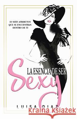 La Esencia De Ser Sexy: 10 Sexy Atributos Que Se Encuentran Dentro De Ti Diaz, Luisa 9781791599270 Independently Published