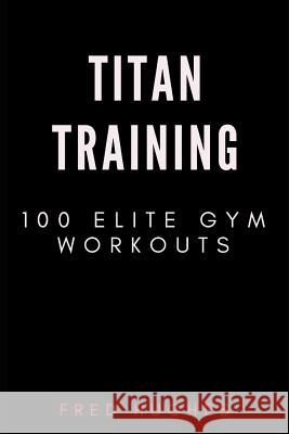 Titan Training: 100 Elite Gym Workouts Fred Hughes 9781791600884