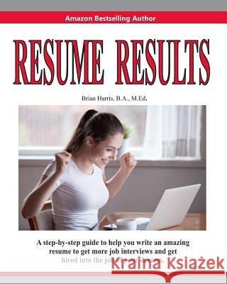 Resume Results: A Step-By-Step Guide to Help You Write an Amazing Resume to Get More Job Interviews and Get Hired Into the Job of Your Brian Harris 9781791612139
