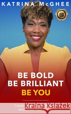 Be Bold Be Brilliant Be You: Lessons from the C-Suite to Accelerate Your Career Katrina McGhee 9781791618506 Independently Published