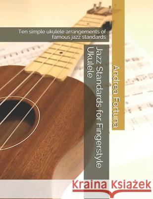 Jazz Standards for Fingerstyle Ukulele: Ten Simple Ukulele Arrangements of Famous Jazz Standards Andrea Fortuna 9781791650209