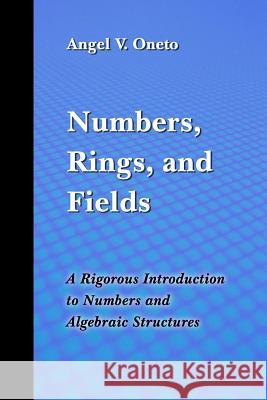 Numbers, Rings, and Fields: A Rigorous Introduction to Numbers and Algebraic Structures Angel V. Oneto 9781791663964 Independently Published