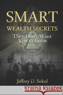 Smart Wealth Secrets: They Don't Want You to Know Jeffrey D. Sokol 9781791669560 Independently Published