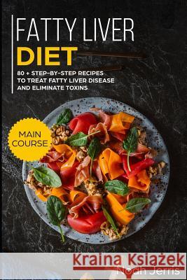 Fatty Liver Diet: Main Course - 80+ Step-By-Step Recipes to Treat Fatty Liver Disease and Eliminate Toxins (Proven Recipes to Cure Fatty Jerris, Noah 9781791673109 Independently Published