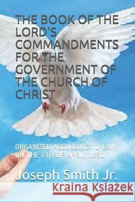 The Book of the Lord's Commandments for the Government of the Church of Christ: Organized According to Law, on the 6th of April, 1830 Stephen Sadoc Gould Joseph Smit 9781791681708 Independently Published
