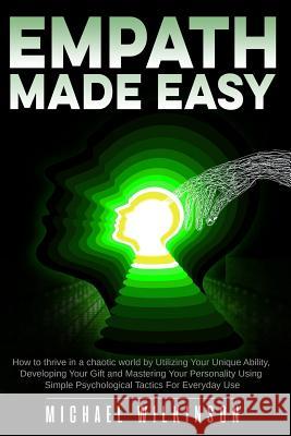 Empath Made Easy: How to Thrive in a Chaotic World by Utilizing Your Unique Ability, Developing Your Gift and Mastering Your Personality Michael Wilkinson 9781791685874